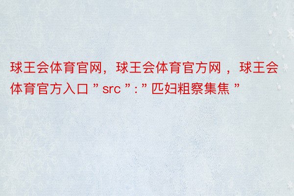 球王会体育官网，球王会体育官方网 ，球王会体育官方入口＂src＂:＂匹妇粗察集焦＂