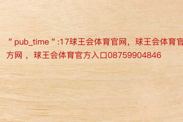 ＂pub_time＂:17球王会体育官网，球王会体育官方网 ，球王会体育官方入口08759904846