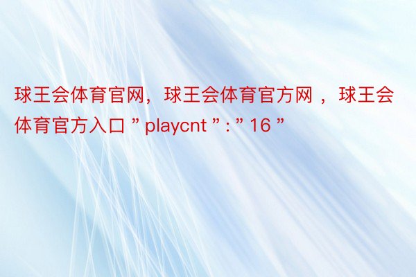 球王会体育官网，球王会体育官方网 ，球王会体育官方入口＂playcnt＂:＂16＂