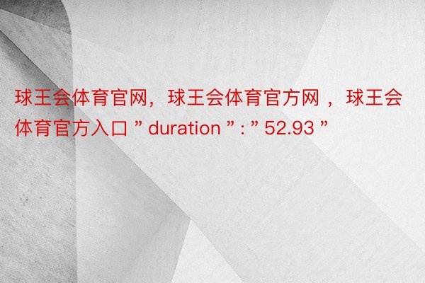 球王会体育官网，球王会体育官方网 ，球王会体育官方入口＂duration＂:＂52.93＂