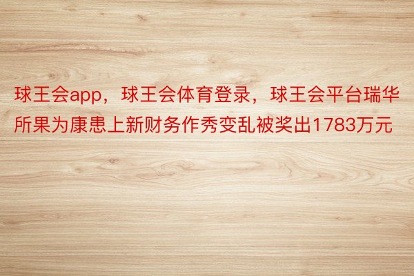 球王会app，球王会体育登录，球王会平台瑞华所果为康患上新财务作秀变乱被奖出1783万元