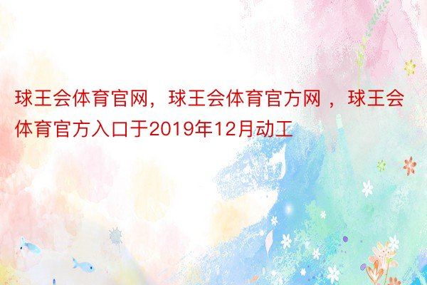 球王会体育官网，球王会体育官方网 ，球王会体育官方入口于2019年12月动工