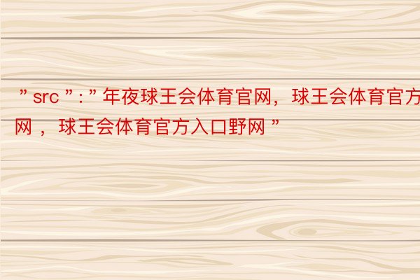 ＂src＂:＂年夜球王会体育官网，球王会体育官方网 ，球王会体育官方入口野网＂