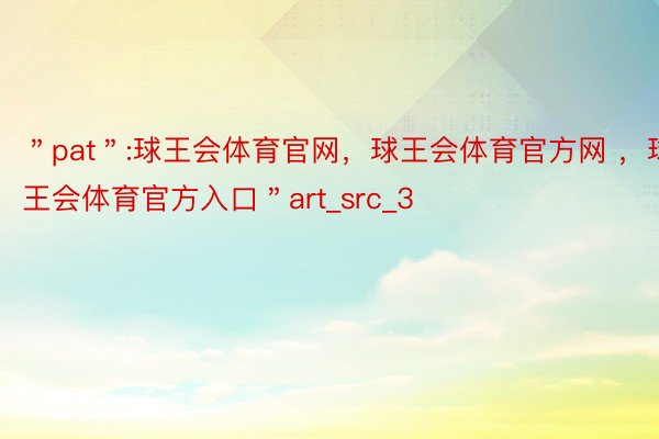 ＂pat＂:球王会体育官网，球王会体育官方网 ，球王会体育官方入口＂art_src_3