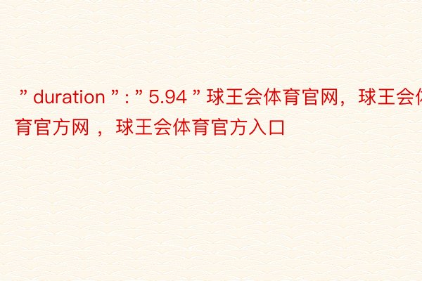 ＂duration＂:＂5.94＂球王会体育官网，球王会体育官方网 ，球王会体育官方入口