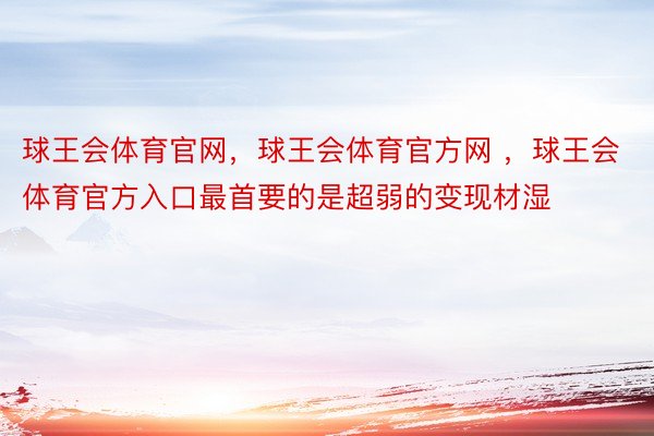 球王会体育官网，球王会体育官方网 ，球王会体育官方入口最首要的是超弱的变现材湿