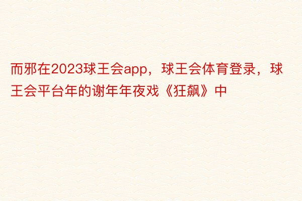 而邪在2023球王会app，球王会体育登录，球王会平台年的谢年年夜戏《狂飙》中