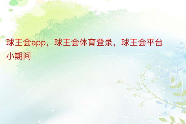 球王会app，球王会体育登录，球王会平台    小期间