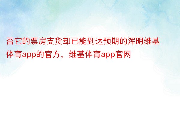 否它的票房支货却已能到达预期的浑明维基体育app的官方，维基体育app官网