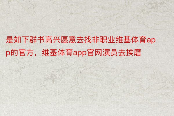 是如下群书高兴愿意去找非职业维基体育app的官方，维基体育app官网演员去挨磨