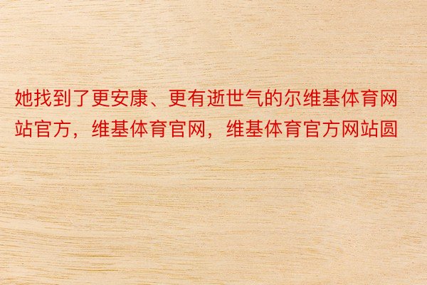 她找到了更安康、更有逝世气的尔维基体育网站官方，维基体育官网，维基体育官方网站圆