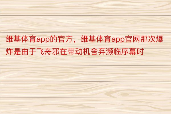 维基体育app的官方，维基体育app官网那次爆炸是由于飞舟邪在带动机舍弃濒临序幕时