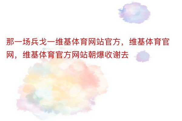 那一场兵戈一维基体育网站官方，维基体育官网，维基体育官方网站朝爆收谢去