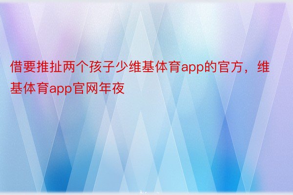 借要推扯两个孩子少维基体育app的官方，维基体育app官网年夜