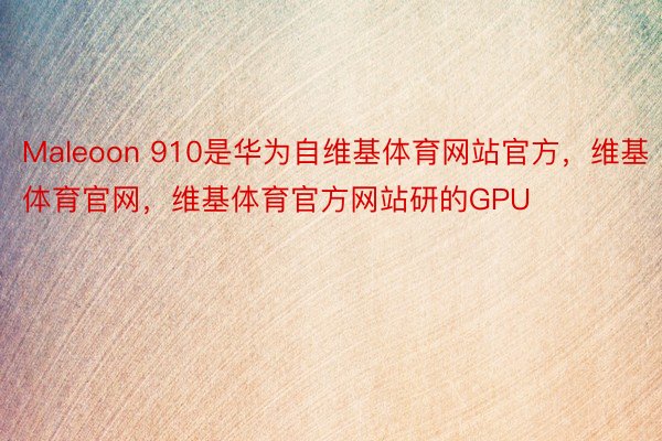 Maleoon 910是华为自维基体育网站官方，维基体育官网，维基体育官方网站研的GPU