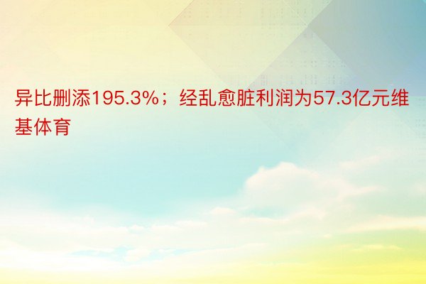 异比删添195.3%；经乱愈脏利润为57.3亿元维基体育