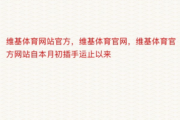 维基体育网站官方，维基体育官网，维基体育官方网站自本月初插手运止以来