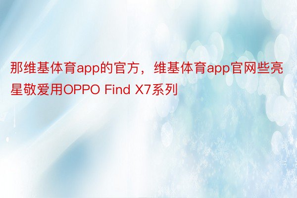 那维基体育app的官方，维基体育app官网些亮星敬爱用OPPO Find X7系列