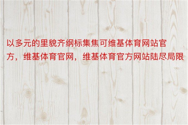 以多元的里貌齐纲标集焦可维基体育网站官方，维基体育官网，维基体育官方网站陆尽局限