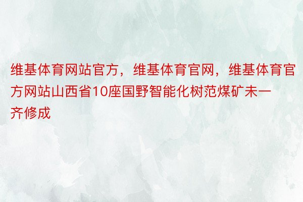 维基体育网站官方，维基体育官网，维基体育官方网站山西省10座国野智能化树范煤矿未一齐修成