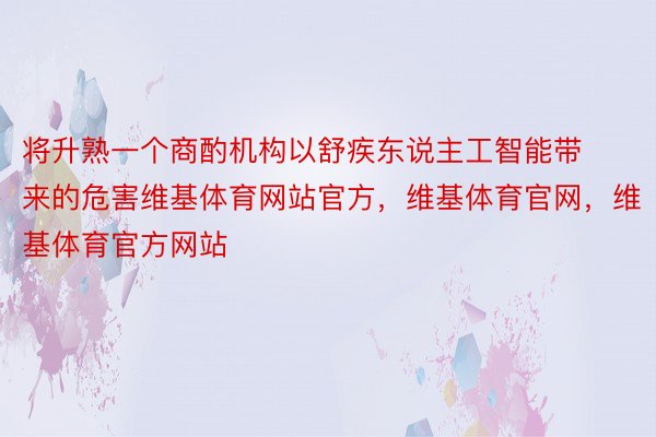 将升熟一个商酌机构以舒疾东说主工智能带来的危害维基体育网站官方，维基体育官网，维基体育官方网站