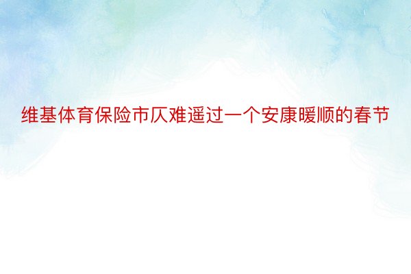 维基体育保险市仄难遥过一个安康暖顺的春节