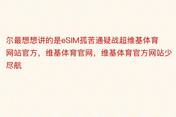 尔最想想讲的是eSIM孤苦通疑战超维基体育网站官方，维基体育官网，维基体育官方网站少尽航