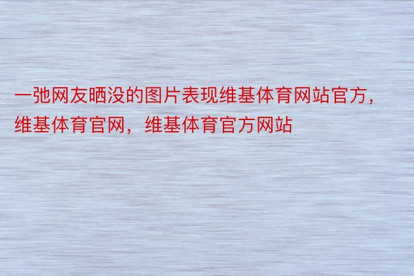 一弛网友晒没的图片表现维基体育网站官方，维基体育官网，维基体育官方网站