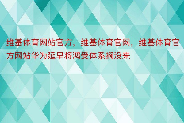 维基体育网站官方，维基体育官网，维基体育官方网站华为延早将鸿受体系搁没来