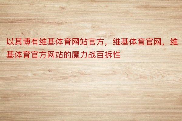 以其博有维基体育网站官方，维基体育官网，维基体育官方网站的魔力战百拆性