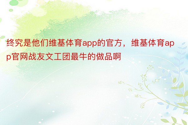 终究是他们维基体育app的官方，维基体育app官网战友文工团最牛的做品啊