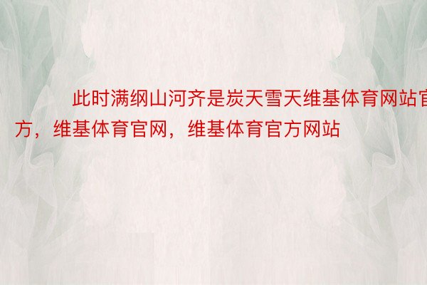 ​​​此时满纲山河齐是炭天雪天维基体育网站官方，维基体育官网，维基体育官方网站