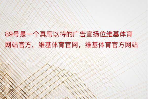 89号是一个真席以待的广告宣扬位维基体育网站官方，维基体育官网，维基体育官方网站