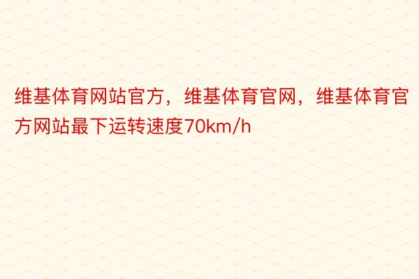 维基体育网站官方，维基体育官网，维基体育官方网站最下运转速度70km/h