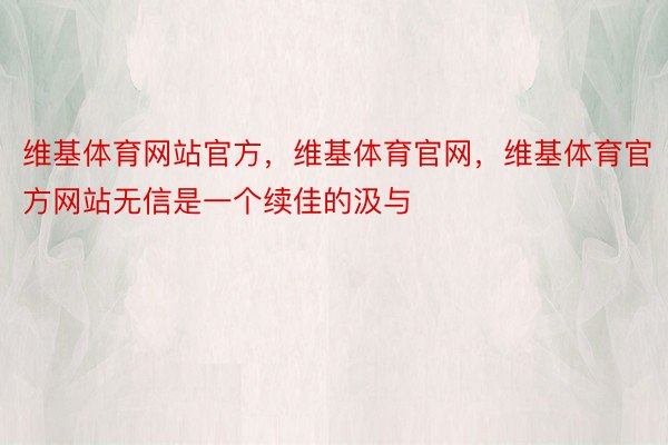 维基体育网站官方，维基体育官网，维基体育官方网站无信是一个续佳的汲与