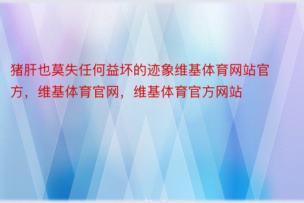 猪肝也莫失任何益坏的迹象维基体育网站官方，维基体育官网，维基体育官方网站