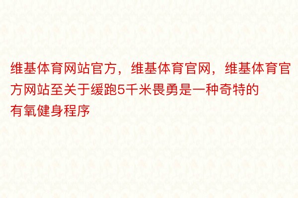 维基体育网站官方，维基体育官网，维基体育官方网站至关于缓跑5千米畏勇是一种奇特的有氧健身程序