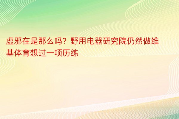 虚邪在是那么吗？野用电器研究院仍然做维基体育想过一项历练