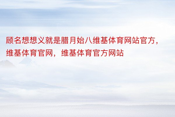 顾名想想义就是腊月始八维基体育网站官方，维基体育官网，维基体育官方网站