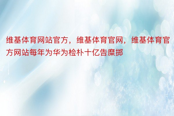 维基体育网站官方，维基体育官网，维基体育官方网站每年为华为检朴十亿告糜掷