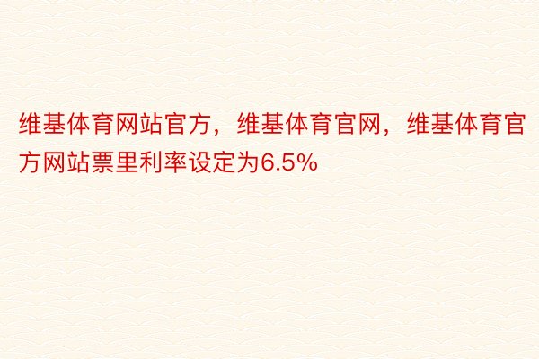 维基体育网站官方，维基体育官网，维基体育官方网站票里利率设定为6.5%