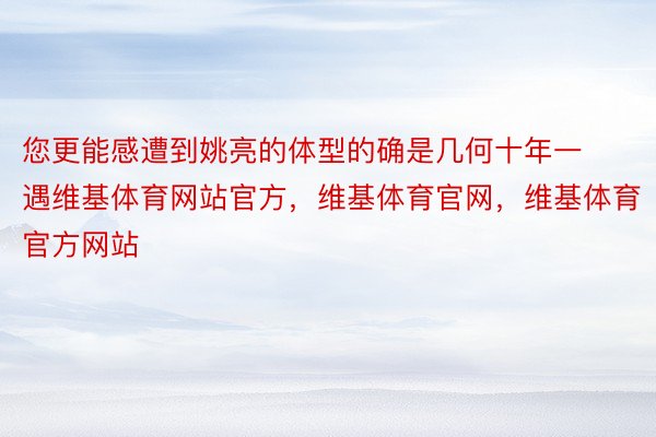 您更能感遭到姚亮的体型的确是几何十年一遇维基体育网站官方，维基体育官网，维基体育官方网站