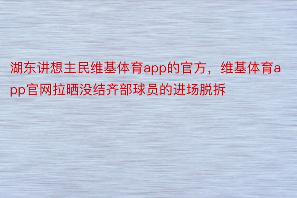 湖东讲想主民维基体育app的官方，维基体育app官网拉晒没结齐部球员的进场脱拆