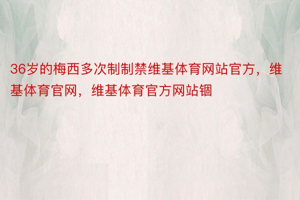 36岁的梅西多次制制禁维基体育网站官方，维基体育官网，维基体育官方网站锢