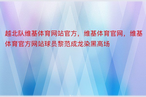 越北队维基体育网站官方，维基体育官网，维基体育官方网站球员黎范成龙染黑高场