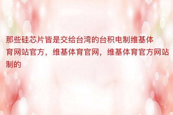 那些硅芯片皆是交给台湾的台积电制维基体育网站官方，维基体育官网，维基体育官方网站制的