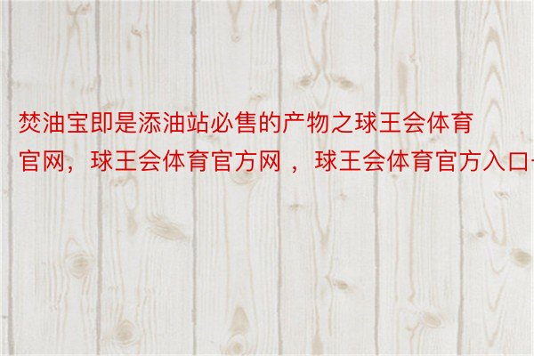 焚油宝即是添油站必售的产物之球王会体育官网，球王会体育官方网 ，球王会体育官方入口一