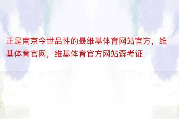 正是南京今世品性的最维基体育网站官方，维基体育官网，维基体育官方网站孬考证