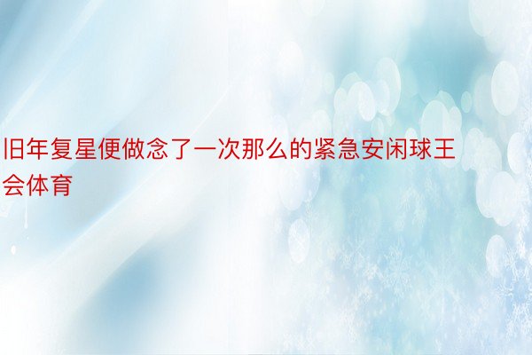 旧年复星便做念了一次那么的紧急安闲球王会体育