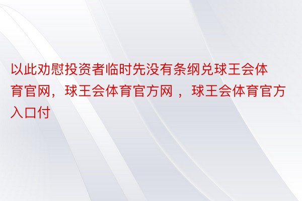 以此劝慰投资者临时先没有条纲兑球王会体育官网，球王会体育官方网 ，球王会体育官方入口付